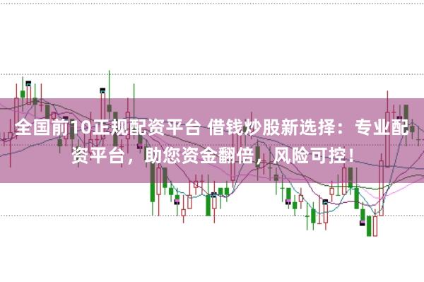全国前10正规配资平台 借钱炒股新选择：专业配资平台，助您资金翻倍，风险可控！