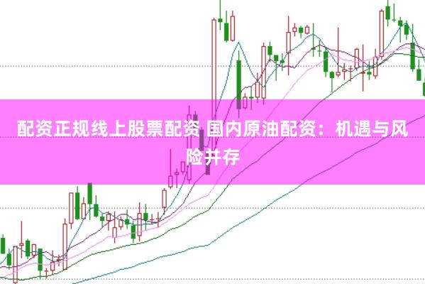 配资正规线上股票配资 国内原油配资：机遇与风险并存