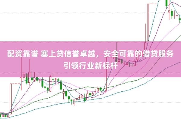 配资靠谱 塞上贷信誉卓越,安全可靠的借贷服务引领行业新标杆