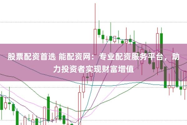 股票配资首选 能配资网：专业配资服务平台，助力投资者实现财富增值