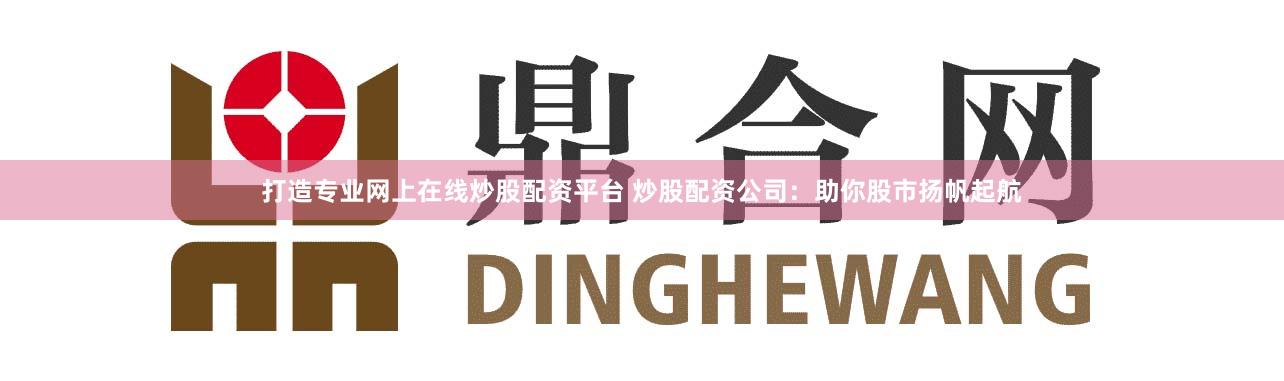 打造专业网上在线炒股配资平台 炒股配资公司:助你股市扬帆起航