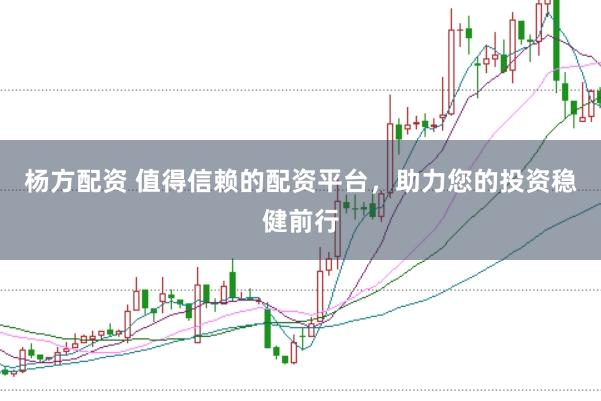 杨方配资 值得信赖的配资平台,助力您的投资稳健前行