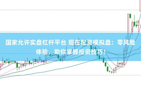 国家允许实盘杠杆平台 现在配资模拟盘：零风险体验，助你掌握投资技巧！