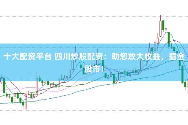 十大配资平台 四川炒股配资：助您放大收益，掘金股市！