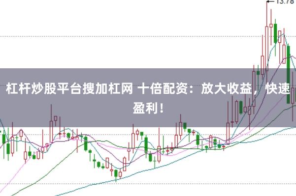 杠杆炒股平台搜加杠网 十倍配资：放大收益，快速盈利！