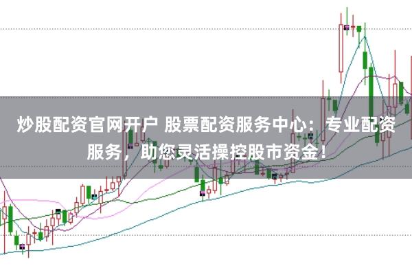 炒股配资官网开户 股票配资服务中心：专业配资服务，助您灵活操控股市资金！