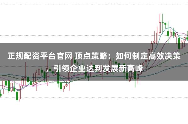 正规配资平台官网 顶点策略：如何制定高效决策，引领企业达到发展新高峰