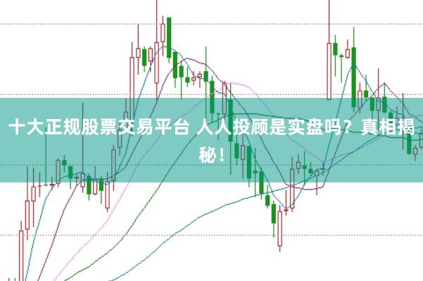 十大正规股票交易平台 人人投顾是实盘吗？真相揭秘！