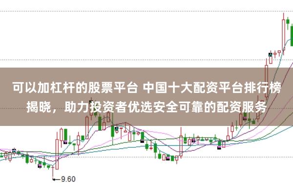 可以加杠杆的股票平台 中国十大配资平台排行榜揭晓，助力投资者优选安全可靠的配资服务