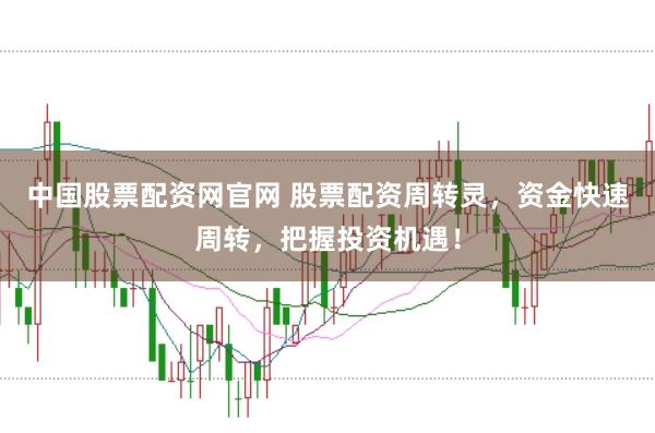 中国股票配资网官网 股票配资周转灵，资金快速周转，把握投资机遇！