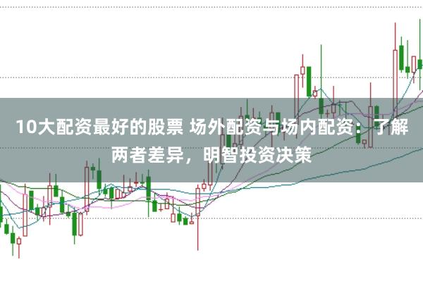10大配资最好的股票 场外配资与场内配资：了解两者差异，明智投资决策