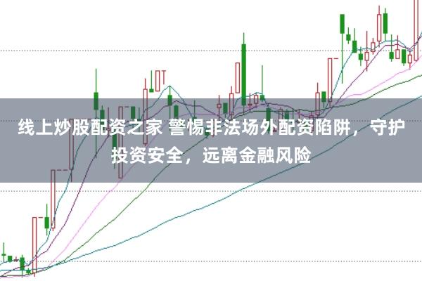 线上炒股配资之家 警惕非法场外配资陷阱，守护投资安全，远离金融风险