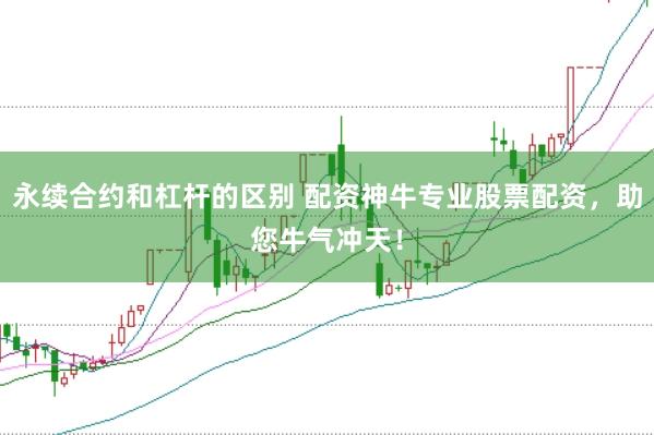 永续合约和杠杆的区别 配资神牛专业股票配资，助您牛气冲天！