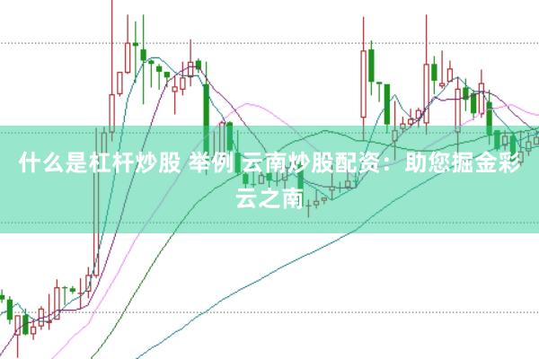 什么是杠杆炒股 举例 云南炒股配资：助您掘金彩云之南