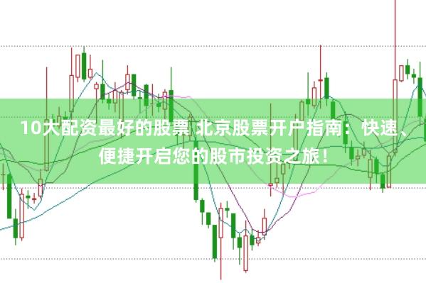 10大配资最好的股票 北京股票开户指南：快速、便捷开启您的股市投资之旅！