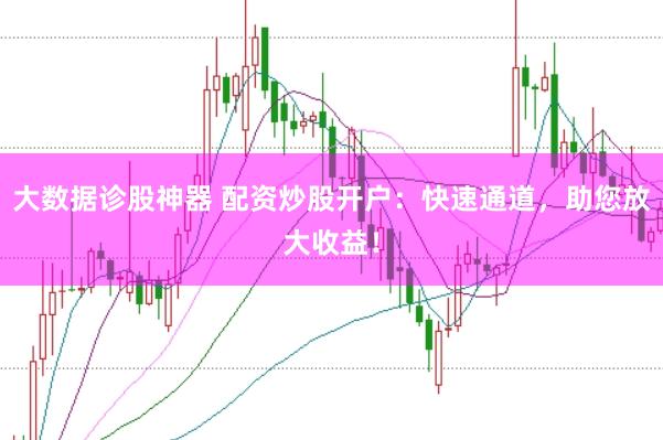 大数据诊股神器 配资炒股开户:快速通道,助您放大收益!