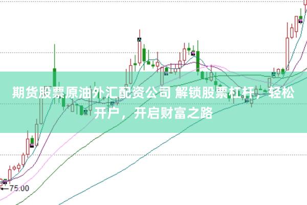 期货股票原油外汇配资公司 解锁股票杠杆，轻松开户，开启财富之路
