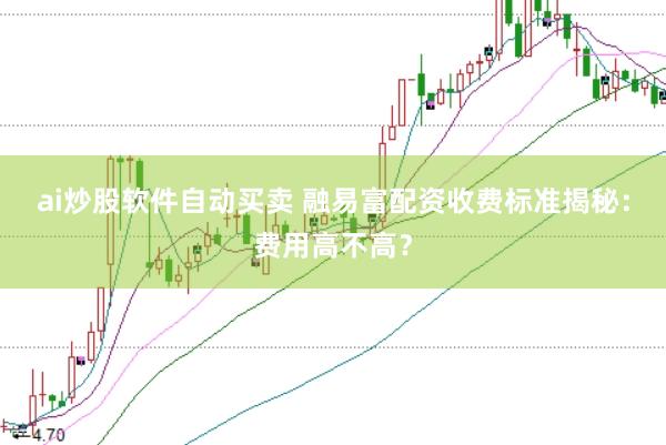 ai炒股软件自动买卖 融易富配资收费标准揭秘：费用高不高？