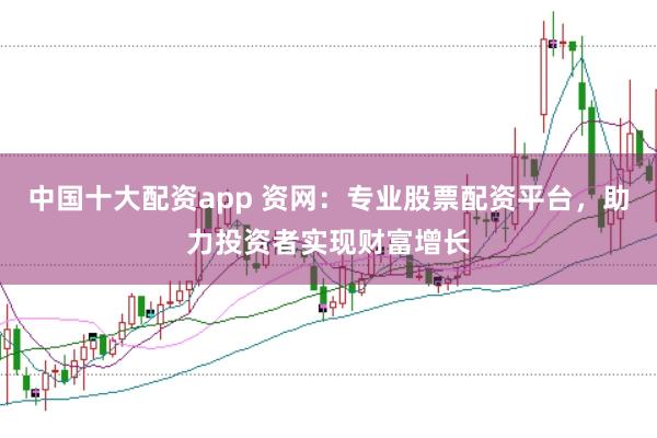 中国十大配资app 资网：专业股票配资平台，助力投资者实现财富增长