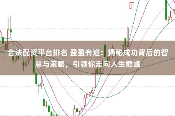 合法配资平台排名 盈盈有道：揭秘成功背后的智慧与策略，引领你走向人生巅峰