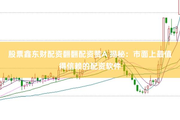 股票鑫东财配资翻翻配资赞A 揭秘:市面上最值得信赖的配资软件