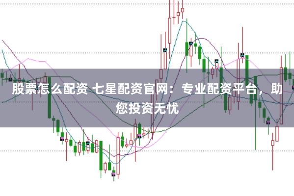 股票怎么配资 七星配资官网:专业配资平台,助您投资无忧