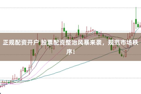 正规配资开户 股票配资整治风暴来袭，规范市场秩序！