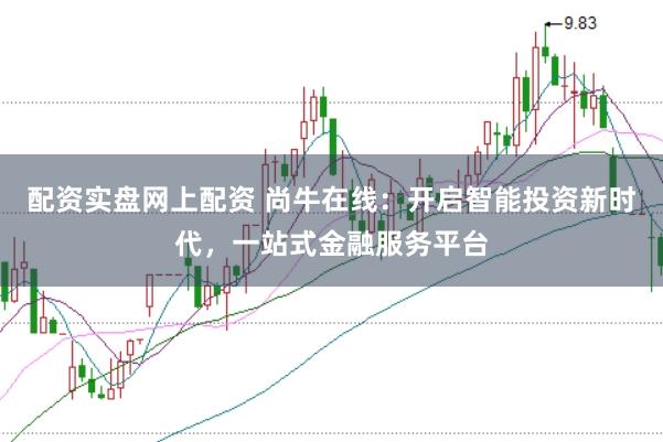 配资实盘网上配资 尚牛在线:开启智能投资新时代,一站式金融服务平台