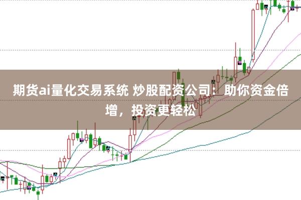 期货ai量化交易系统 炒股配资公司：助你资金倍增，投资更轻松