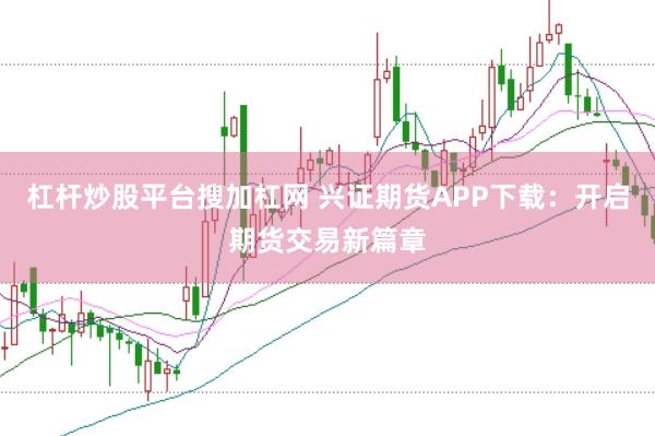杠杆炒股平台搜加杠网 兴证期货APP下载：开启期货交易新篇章