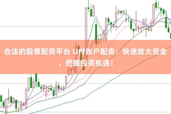 合法的股票配资平台 U付账户配资：快速放大资金，把握投资机遇！