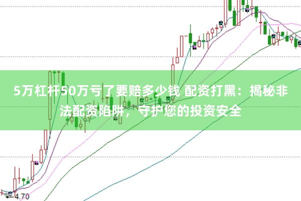 5万杠杆50万亏了要赔多少钱 配资打黑:揭秘非法配资陷阱,守护您的投资安全
