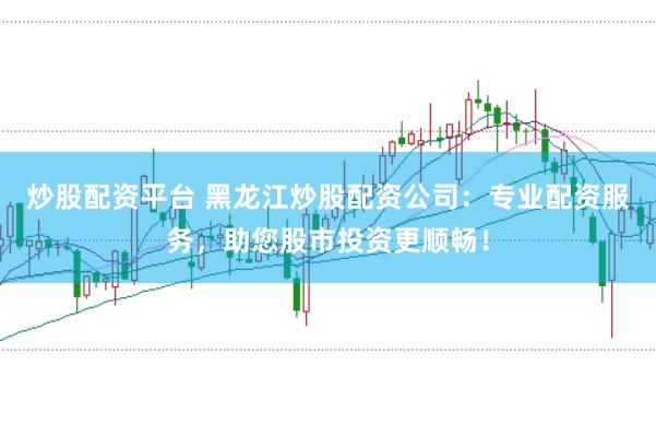 炒股配资平台 黑龙江炒股配资公司:专业配资服务,助您股市投资更顺畅!