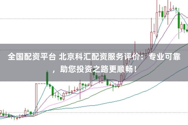 全国配资平台 北京科汇配资服务评价：专业可靠，助您投资之路更顺畅！