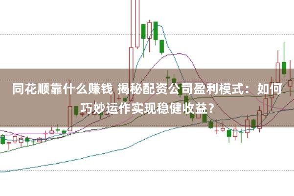 同花顺靠什么赚钱 揭秘配资公司盈利模式:如何巧妙运作实现稳健收益?