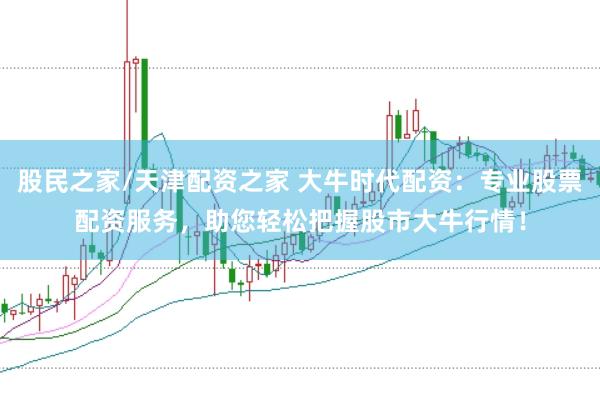 股民之家/天津配资之家 大牛时代配资:专业股票配资服务,助您轻松把握股市大牛行情!