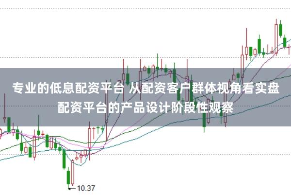 专业的低息配资平台 从配资客户群体视角看实盘配资平台的产品设计阶段性观察
