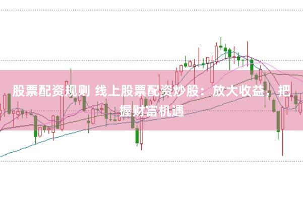 股票配资规则 线上股票配资炒股:放大收益,把握财富机遇