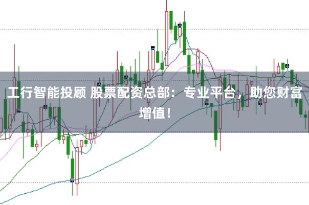 工行智能投顾 股票配资总部:专业平台,助您财富增值!