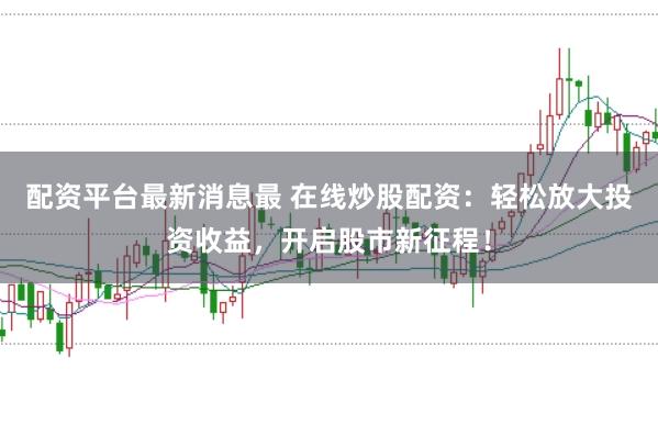 配资平台最新消息最 在线炒股配资：轻松放大投资收益，开启股市新征程！