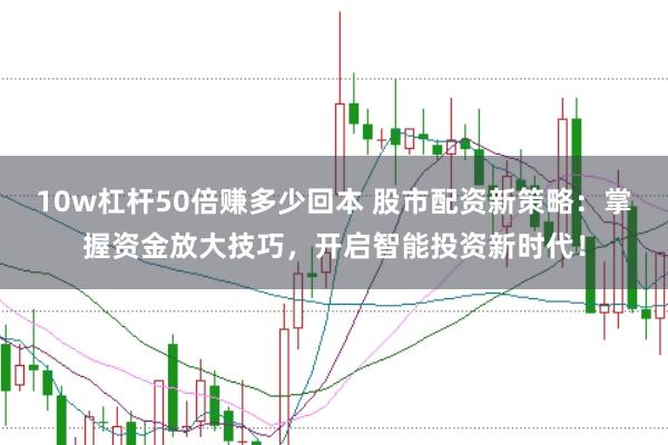 10w杠杆50倍赚多少回本 股市配资新策略：掌握资金放大技巧，开启智能投资新时代！