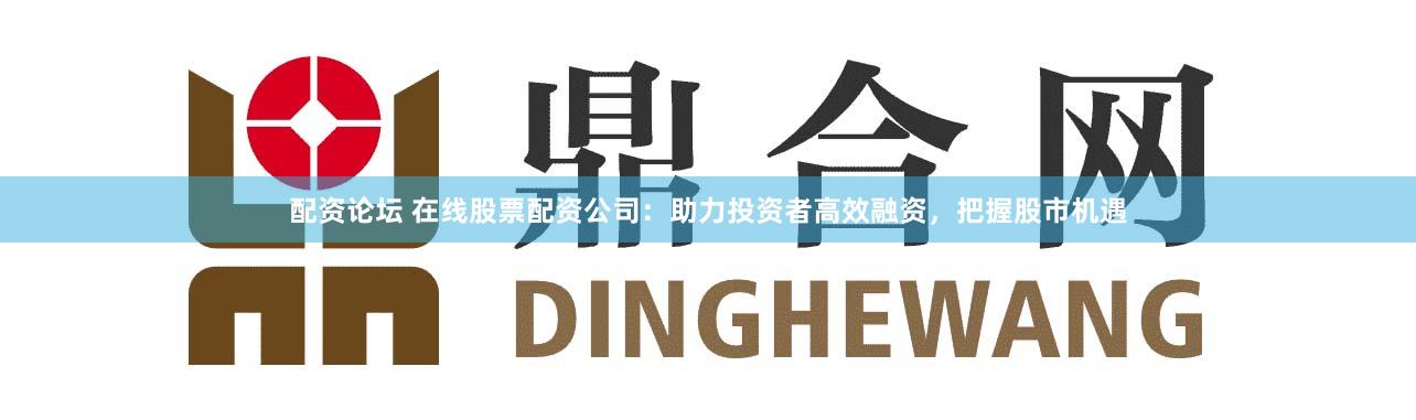 配资论坛 在线股票配资公司：助力投资者高效融资，把握股市机遇