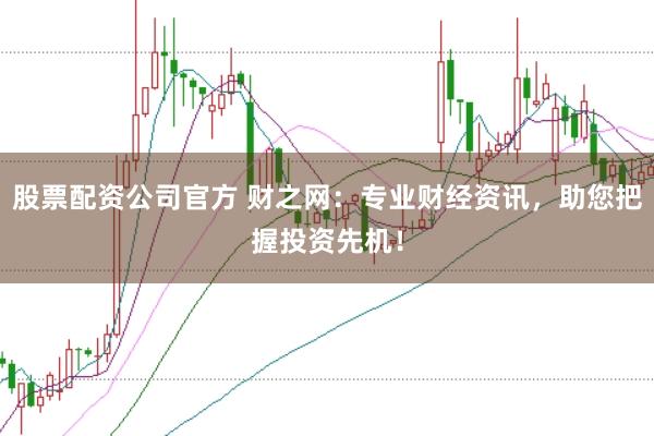 股票配资公司官方 财之网:专业财经资讯,助您把握投资先机!