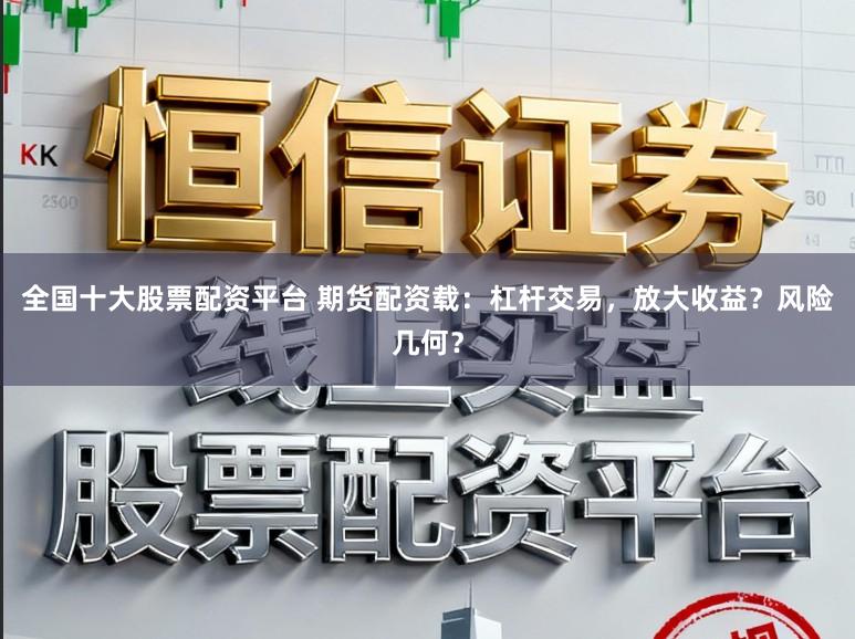 全国十大股票配资平台 期货配资载：杠杆交易，放大收益？风险几何？