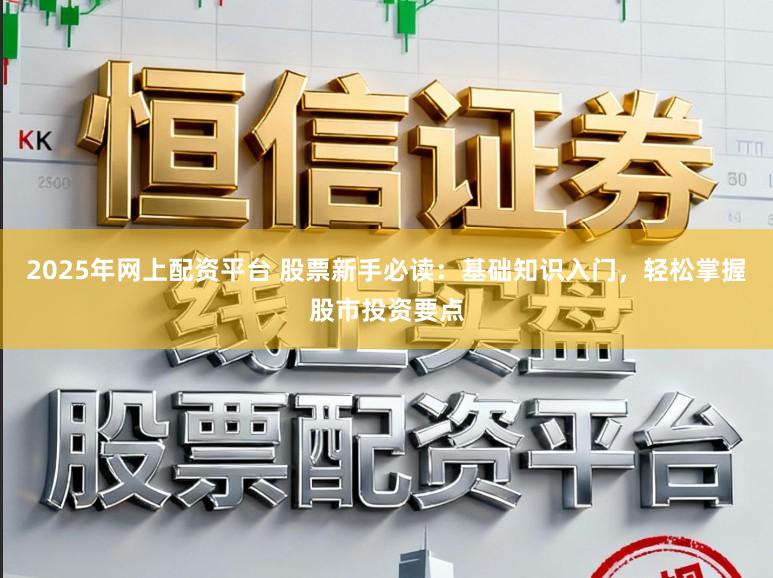 2025年网上配资平台 股票新手必读：基础知识入门，轻松掌握股市投资要点