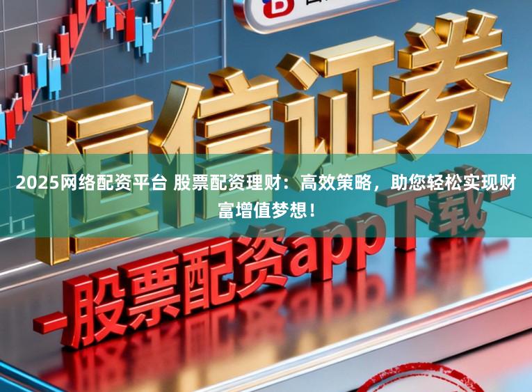 2025网络配资平台 股票配资理财：高效策略，助您轻松实现财富增值梦想！