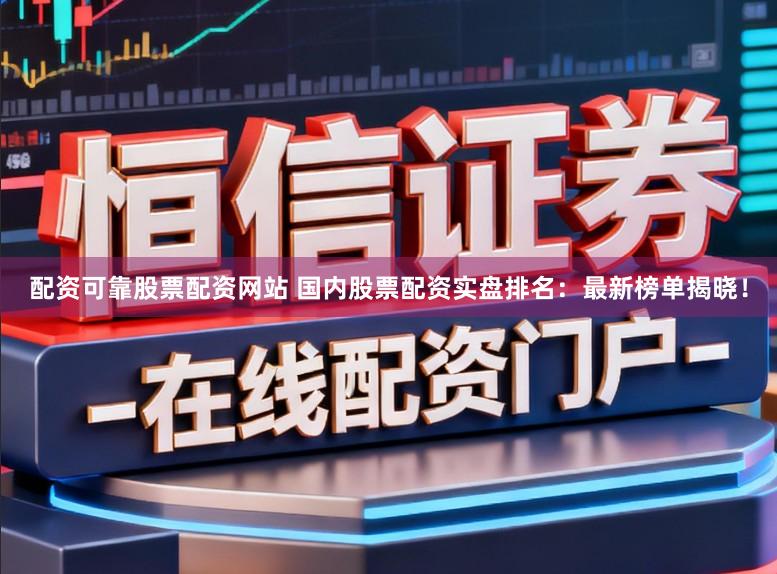 配资可靠股票配资网站 国内股票配资实盘排名：最新榜单揭晓！