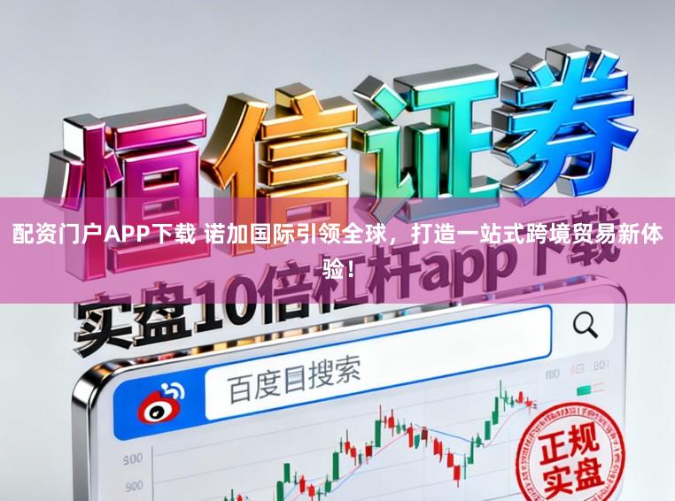 配资门户APP下载 诺加国际引领全球，打造一站式跨境贸易新体验！