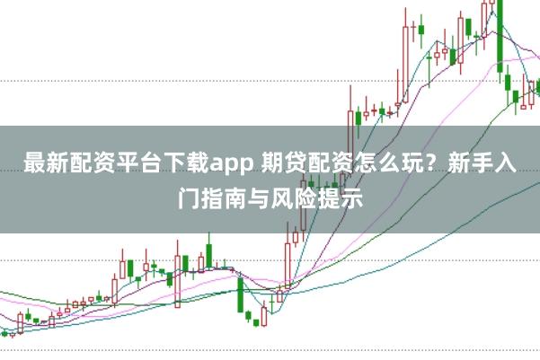 最新配资平台下载app 期贷配资怎么玩？新手入门指南与风险提示