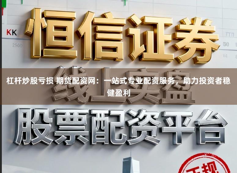 杠杆炒股亏损 期货配资网：一站式专业配资服务，助力投资者稳健盈利